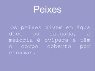 Peixes Os peixes vivem em água doce ou salgada, a maioria é ovípara e têm o corpo coberto por escamas. 