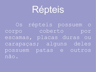 Répteis Os répteis possuem o corpo coberto por escamas, placas duras ou carapaças; alguns deles possuem patas e outros não. 