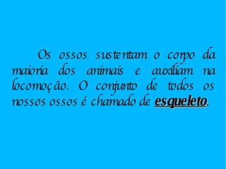 Os ossos sustentam o corpo da maioria dos animais e auxiliam na locomoção. O conjunto de todos os nossos ossos é chamado de  esqueleto . 