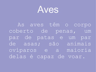 Aves As aves têm o corpo coberto de penas, um par de patas e um par de asas; são animais ovíparos e a maioria delas é capaz de voar. 