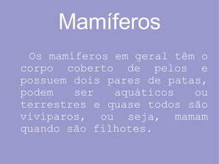 Mamíferos Os mamíferos em geral têm o corpo coberto de pelos e possuem dois pares de patas, podem ser aquáticos ou terrestres e quase todos são vivíparos, ou seja, mamam quando são filhotes. 