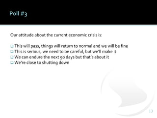1313
Poll #3
Our attitude about the current economic crisis is:
❑ This will pass, things will return to normal and we will be fine
❑ This is serious, we need to be careful, but we’ll make it
❑ We can endure the next 90 days but that’s about it
❑ We’re close to shutting down
 
