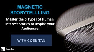 WITH COEN TAN
MAGNETIC
STORYTELLLING
Master the 5 Types of Human
Interest Stories to Inspire your
Audiences
Coen Tan
 