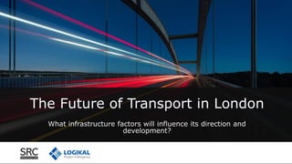 The Future of Transport in London
What infrastructure factors will influence its direction and
development?
 