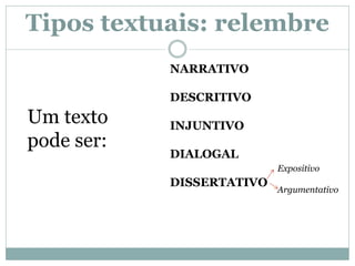 Tipos textuais: relembre
Um texto
pode ser:
NARRATIVO
DESCRITIVO
INJUNTIVO
DIALOGAL
DISSERTATIVO
Expositivo
Argumentativo
 
