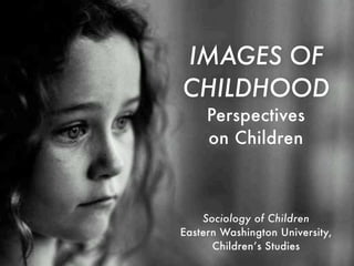 IMAGES OF
CHILDHOOD
     Perspectives
     on Children



    Sociology of Children
Eastern Washington University,
      Children’s Studies
 