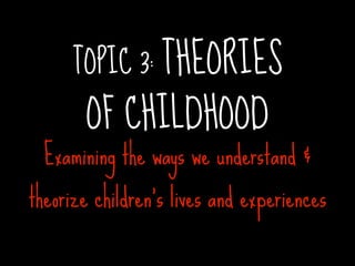 TOPIC 3: THEORIES
       OF CHILDHOOD
  Examining the ways we understand &
theorize children’s lives and experiences
 