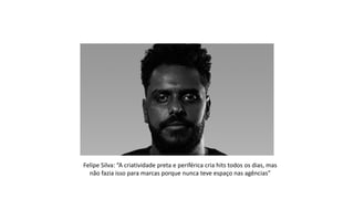 Felipe Silva: “A criatividade preta e periférica cria hits todos os dias, mas
não fazia isso para marcas porque nunca teve espaço nas agências”
 