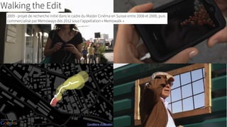 Walking the Edit
2009 - projet de recherche initié dans le cadre du Master Cinéma en Suisse entre 2008 et 2009, puis
commercialisé par Memoways dès 2012 sous l’appellation « Memowalk »
 