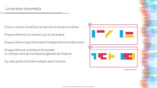 C’est un univers narratif qui se raconte sur plusieurs médias.
!
Chaque élément a un contenu qui lui est propre.
!
Chaque élément peut être exploré indépendamment des autres.
 
Chaque élément contribue à l’ensemble.
La richesse vient de l’architecture globale de l’histoire.
!
Il y a des points d'entrée multiples dans l'histoire.
©Robert Pratten
!
!
!
!
Urban Expé - contact@urbanexpe.com - www.urbanexpe.com
La narration transmédia
 