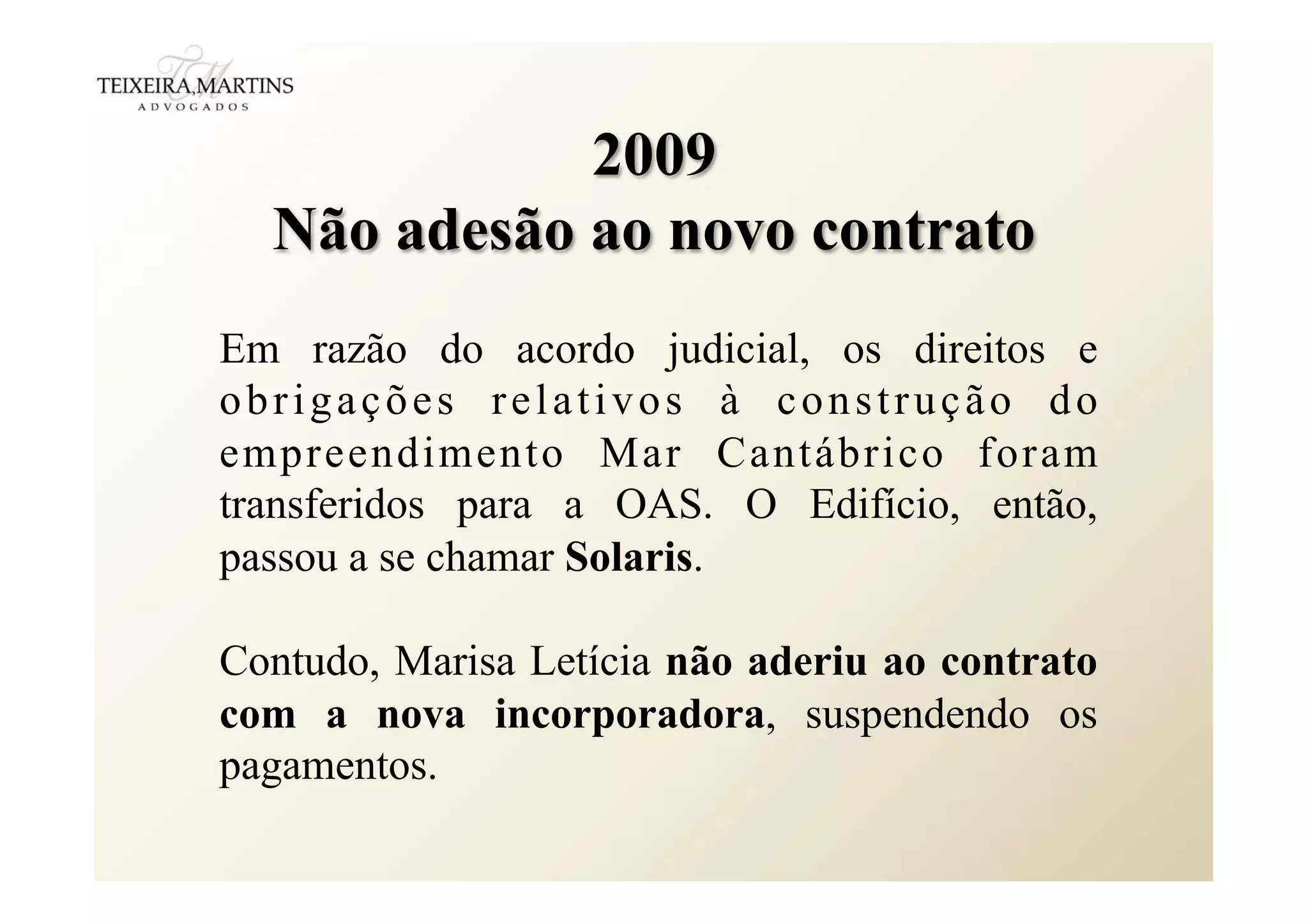2009
Não adesão ao novo contrato
Em razão do acordo judicial, os direitos e
obrigações relativos à construção do
empreendimento Mar Cantábrico foram
transferidos para a OAS. O Edifício, então,
passou a se chamar Solaris.
Contudo, Marisa Letícia não aderiu ao contrato
com a nova incorporadora, suspendendo os
pagamentos.
 