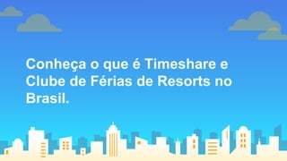 Conheça o que é Timeshare e
Clube de Férias de Resorts no
Brasil.
 