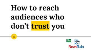 How to reach
audiences who
don’t trust you
 