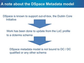 Defining a DSpace-CRIS Entity
• UUID
• Public flag
• Dynamic Properties: every property belongs to a
PropertyDefinition
• System administrator can decide:
– Repeatable
– Mandatory
– Storage data type: String, int, double, date, html link, link to other
entities
– Start / End date
– Scope: link to a Semantic/Classification Object (itself a DynamicObject)
• Nested object: Repeatable, mandatory, list of properties
 