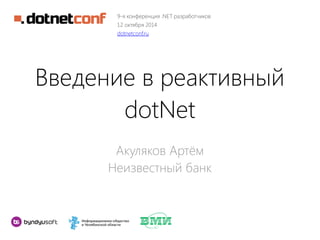 9-я конференция .NET разработчиков 
12 октября 2014 
dotnetconf.ru 
Введение в реактивный 
dotNet 
Акуляков Артём 
Неизвестный банк 
 