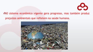 O sistema econômico vigente gera progresso, mas também produz
prejuízos ambientais que refletem na saúde humana.
 