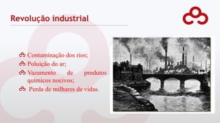 Contaminação dos rios;
Poluição do ar;
Vazamento de produtos
químicos nocivos;
Perda de milhares de vidas.
Revolução industrial
 