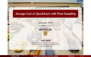 Average Cost of QuickXsort with Pivot Sampling
Sebastian Wild
wild@uwaterloo.ca
AofA 2018
29th International Conference on Probabilistic,
Combinatorial and Asymptotic Methods for the
Analysis of Algorithms
Sebastian Wild Average Cost of QuickXsort with Pivot Sampling 2018-06-28 0 / 12
 