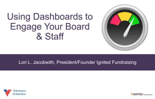 Using Dashboards to
Engage Your Board
& Staff
Lori L. Jacobwith, President/Founder Ignited Fundraising
 