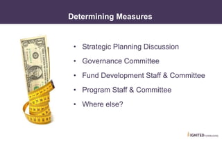 • III. Categories of Nonprofit Dashboards
Determining Measures
• Strategic Planning Discussion
• Governance Committee
• Fund Development Staff & Committee
• Program Staff & Committee
• Where else?
 