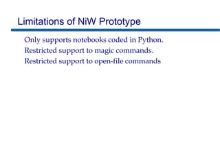 Limitations of NiW Prototype
Only supports notebooks coded in Python.
Restricted support to magic commands.
Restricted support to open-file commands
 