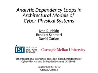 Analytic Dependency Loops in
Architectural Models of
Cyber-Physical Systems
8th International Workshop on Model-based Architecting of
Cyber-Physical and Embedded Systems (ACES-MB)
September 28, 2015
Ottawa, Canada
Ivan Ruchkin
Bradley Schmerl
David Garlan
 