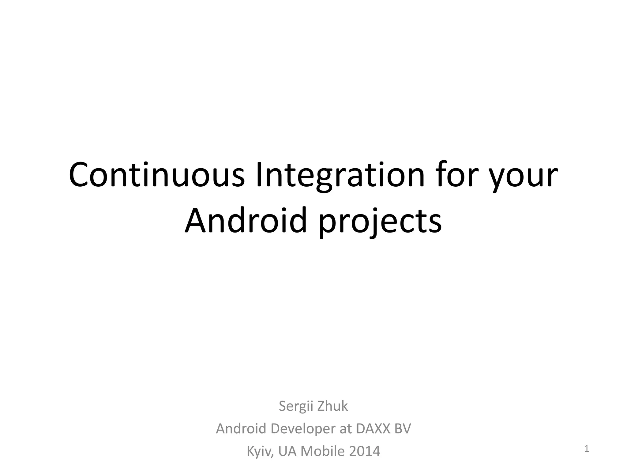 Continuous Integration for your Android projects 
Sergii Zhuk 
Android Developer at DAXX BV 
Kyiv, UA Mobile 2014 
1  