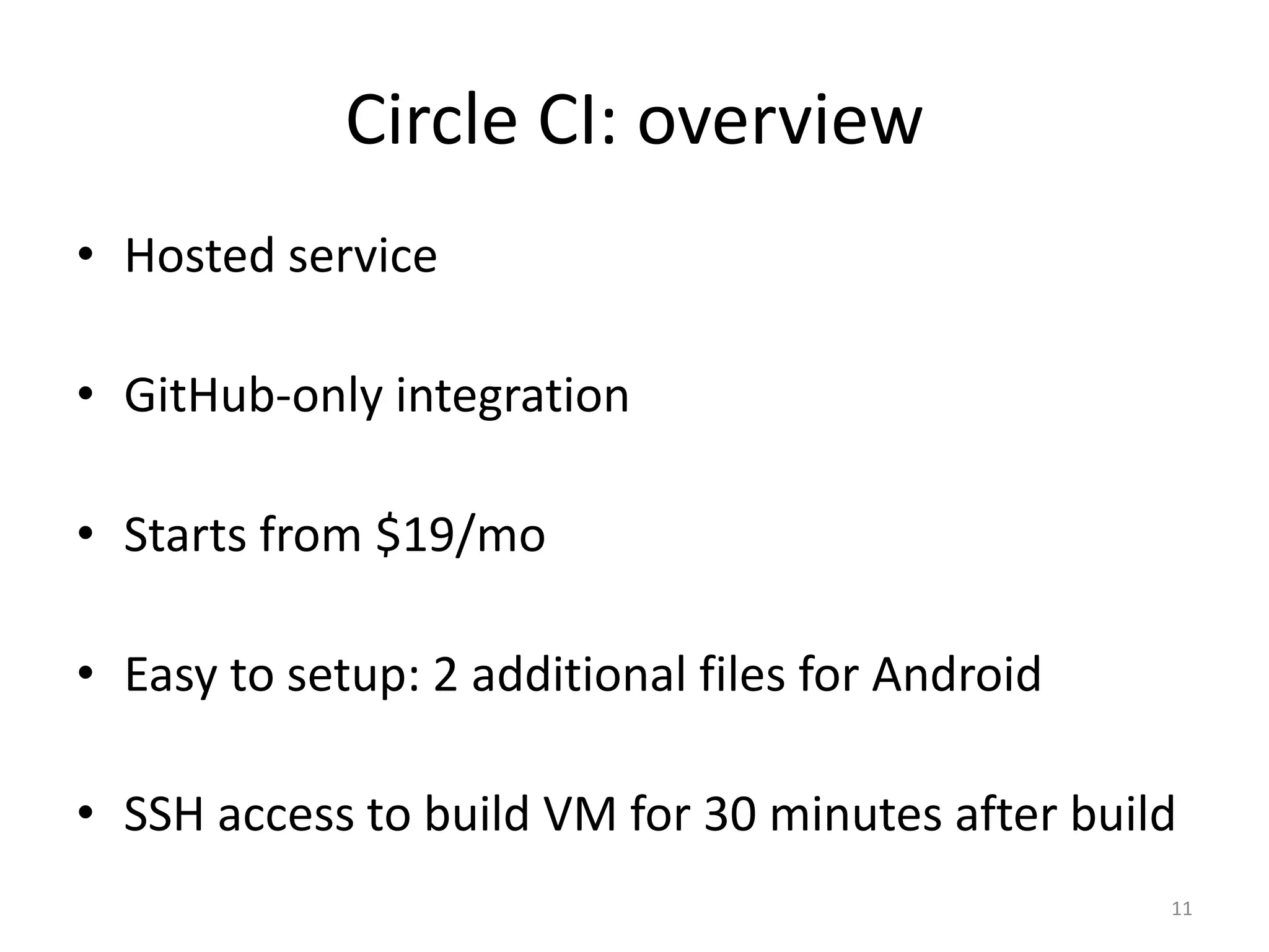 Circle CI: overview 
•Hosted service 
•GitHub-only integration 
•Starts from $19/mo 
•Easy to setup: 2 additional files for Android 
•SSH access to build VM for 30 minutes after build 
11  