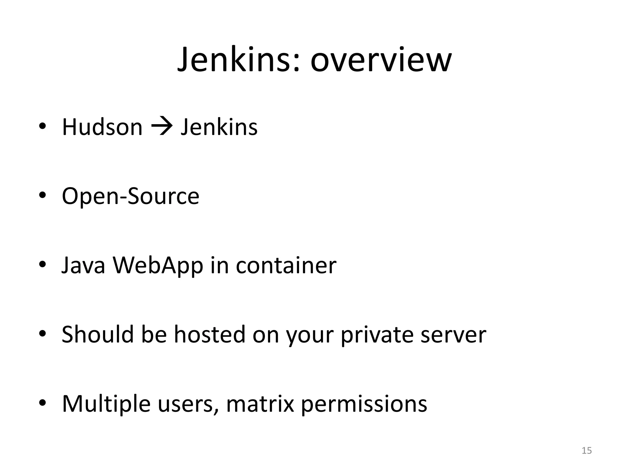 Jenkins: overview 
•Hudson  Jenkins 
•Open-Source 
•Java WebApp in container 
•Should be hosted on your private server 
•Multiple users, matrix permissions 
15  