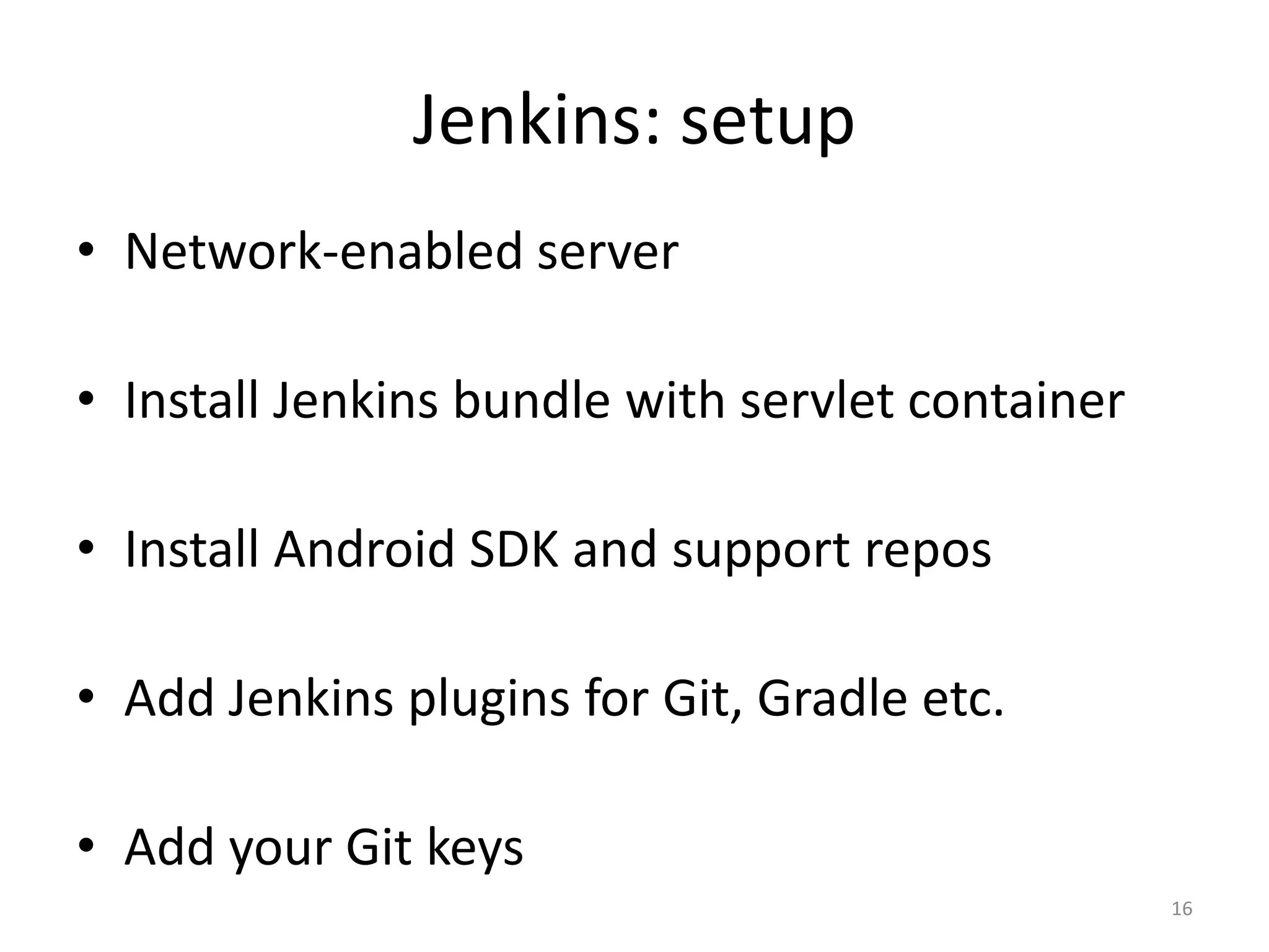 Jenkins: setup 
•Network-enabled server 
•Install Jenkins bundle with servlet container 
•Install Android SDK and support repos 
•Add Jenkins plugins for Git, Gradle etc. 
•Add your Git keys 
16  