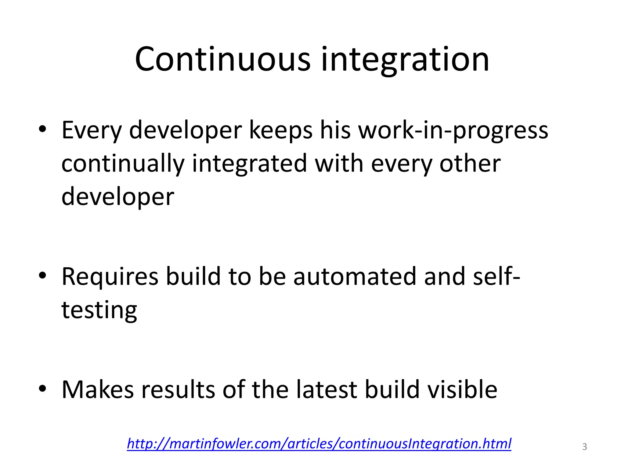 Continuous integration 
•Every developer keeps his work-in-progress continually integrated with every other developer 
•Requires build to be automated and self- testing 
•Makes results of the latest build visible 
3 
http://martinfowler.com/articles/continuousIntegration.html  