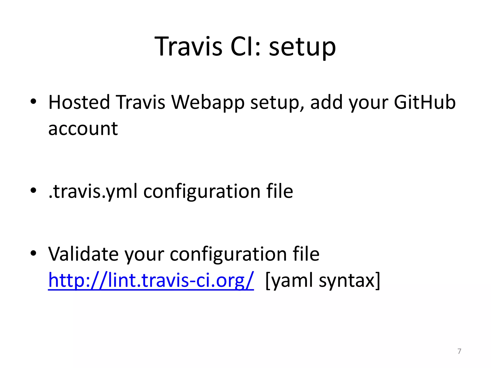 Travis CI: setup 
•Hosted Travis Webapp setup, add your GitHub account 
•.travis.yml configuration file 
•Validate your configuration file http://lint.travis-ci.org/ [yaml syntax] 
7  