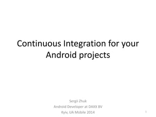 Continuous Integration for your Android projects 
Sergii Zhuk 
Android Developer at DAXX BV 
Kyiv, UA Mobile 2014 
1  