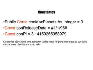 Constantes Public  Const  conMaxPlanets As Integer = 9 Const  conReleaseDate = #1/1/95#     Const  conPi = 3.14159265358979 Constantes são valores que aparecem várias vezes no programa e que ao contrário das variáveis não alteram o seu valor. 