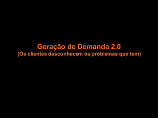 Geração de Demanda 2.0 (Os clientes desconhecem os problemas que tem) 