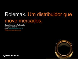 Rolemak.  Um distribuidor que move mercados. Experimente a Rolemak.  Ligue (11) 6190-0620  e-mail  [email_address]   visite www.rolemak.com.br 