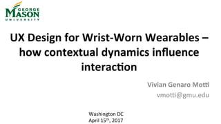 UX	Design	for	Wrist-Worn	Wearables	–	
how	contextual	dynamics	inﬂuence	
interac=on	
Vivian	Genaro	MoB	
vmo%@gmu.edu	
Washington	DC	
April	15th,	2017	
 