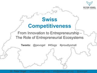 Switzerland
Innovation Leader but not Startup Leader
Dr. Peter Vogel / www.petervogel.org / info@petervogel.org / @pevogel
Swiss
Competitiveness
From Innovation to Entrepreneurship -
The Role of Entrepreneurial Ecosystems
Tweets: @pevogel #45sgs #proudlysmall
 