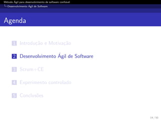 M´etodo ´Agil para desenvolvimento de software conﬁ´avel
Desenvolvimento ´Agil de Software
Agenda
1 Introdu¸c˜ao e Motiva¸c˜ao
2 Desenvolvimento ´Agil de Software
3 Scrum+CE
4 Experimento controlado
5 Conclus˜oes
14 / 50
 