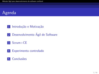 M´etodo ´Agil para desenvolvimento de software conﬁ´avel
Agenda
1 Introdu¸c˜ao e Motiva¸c˜ao
2 Desenvolvimento ´Agil de Software
3 Scrum+CE
4 Experimento controlado
5 Conclus˜oes
2 / 50
 
