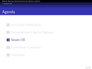 M´etodo ´Agil para desenvolvimento de software conﬁ´avel
Scrum+CE
Agenda
1 Introdu¸c˜ao e Motiva¸c˜ao
2 Desenvolvimento ´Agil de Software
3 Scrum+CE
4 Experimento controlado
5 Conclus˜oes
23 / 50
 