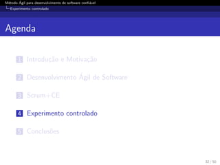 M´etodo ´Agil para desenvolvimento de software conﬁ´avel
Experimento controlado
Agenda
1 Introdu¸c˜ao e Motiva¸c˜ao
2 Desenvolvimento ´Agil de Software
3 Scrum+CE
4 Experimento controlado
5 Conclus˜oes
32 / 50
 