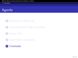 M´etodo ´Agil para desenvolvimento de software conﬁ´avel
Conclus˜oes
Agenda
1 Introdu¸c˜ao e Motiva¸c˜ao
2 Desenvolvimento ´Agil de Software
3 Scrum+CE
4 Experimento controlado
5 Conclus˜oes
46 / 50
 