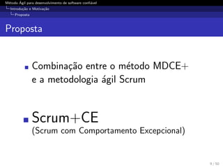 M´etodo ´Agil para desenvolvimento de software conﬁ´avel
Introdu¸c˜ao e Motiva¸c˜ao
Proposta
Proposta
Combina¸c˜ao entre o m´etodo MDCE+
e a metodologia ´agil Scrum
Scrum+CE
(Scrum com Comportamento Excepcional)
9 / 50
 