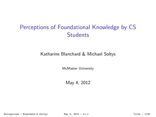 Perceptions of Foundational Knowledge by CS
Students
Katharine Blanchard & Michael Soltys
McMaster University
May 4, 2012
Perceptions - Blanchard & Soltys May 4, 2012 - v1.1 Title - 1/30
 