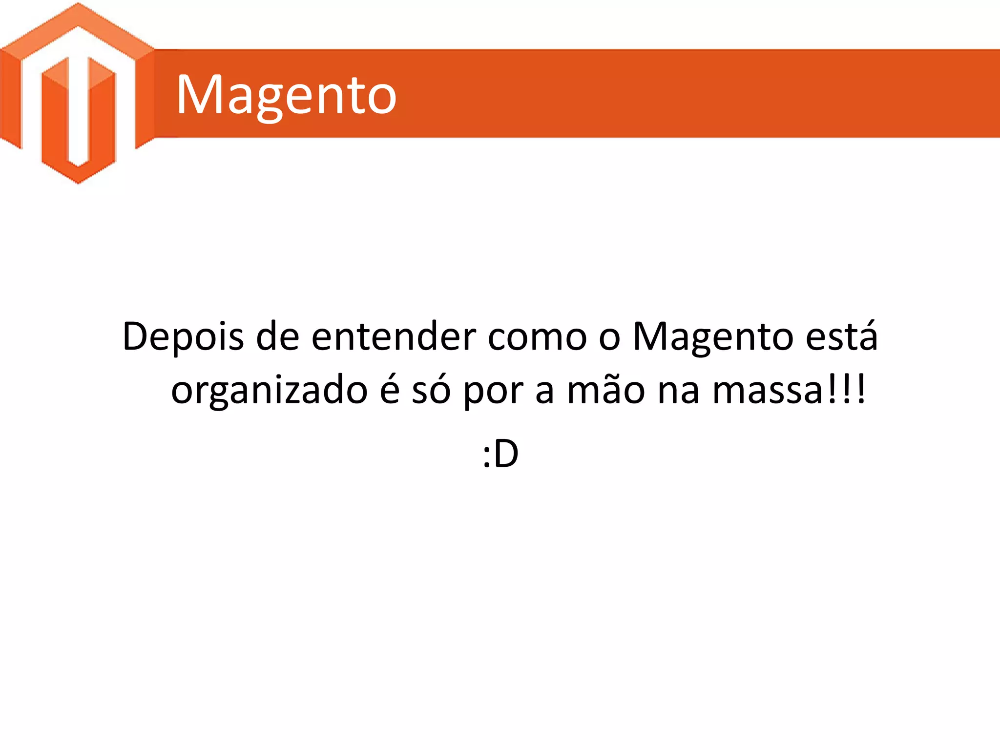Magento


Depois de entender como o Magento está
  organizado é só por a mão na massa!!!
                   :D
 