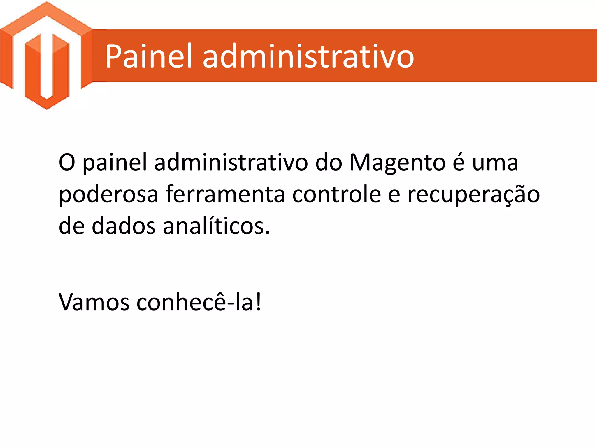 Painel administrativo

O painel administrativo do Magento é uma
poderosa ferramenta controle e recuperação
de dados analíticos.

Vamos conhecê-la!
 