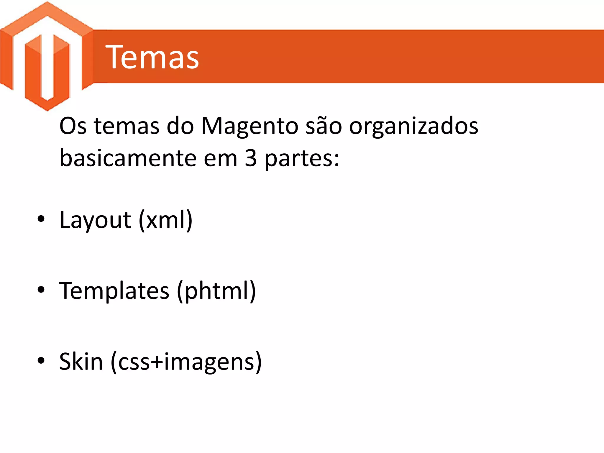 Temas
  Os temas do Magento são organizados
  basicamente em 3 partes:

• Layout (xml)

• Templates (phtml)

• Skin (css+imagens)
 