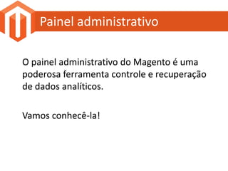 Painel administrativo

O painel administrativo do Magento é uma
poderosa ferramenta controle e recuperação
de dados analíticos.

Vamos conhecê-la!
 