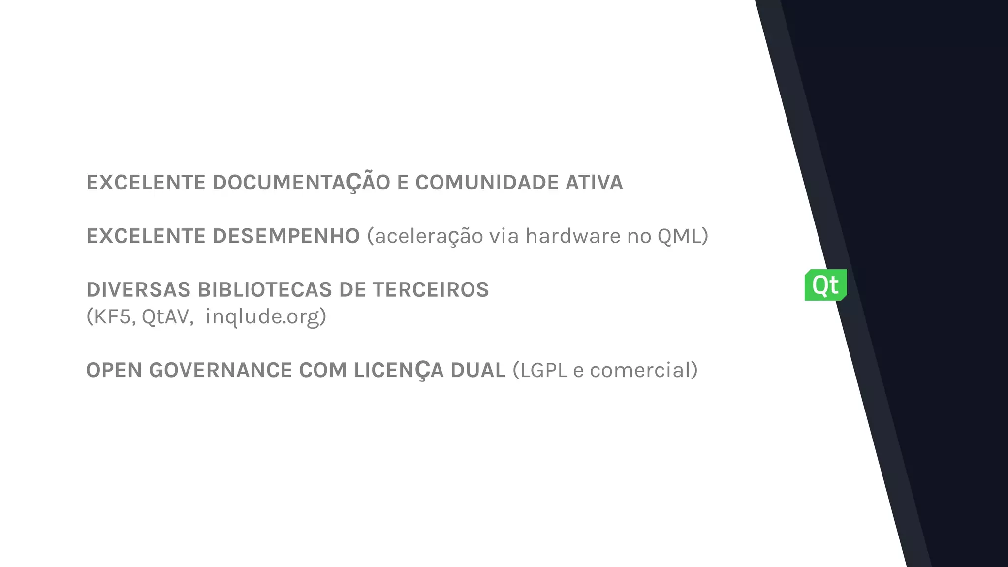 EXCELENTE DOCUMENTA ÃO E COMUNIDADE ATIVAÇ
EXCELENTE DESEMPENHO (acelera ão via hardware no QML)ç
DIVERSAS BIBLIOTECAS DE TERCEIROS
(KF5, QtAV, inqlude.org)
OPEN GOVERNANCE COM LICEN A DUALÇ (LGPL e comercial)
 